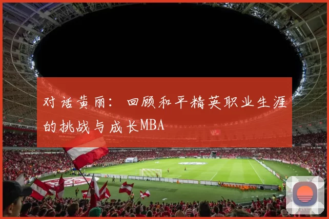 对话黄丽：回顾和平精英职业生涯的挑战与成长MBA