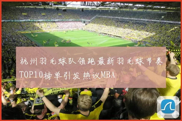 杭州羽毛球队领跑最新羽毛球节奏TOP10榜单引发热议MBA