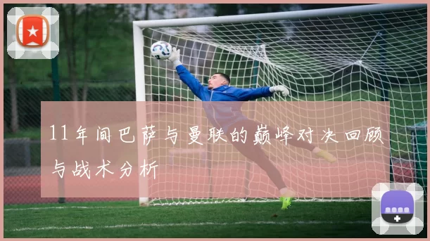 11年间巴萨与曼联的巅峰对决回顾与战术分析