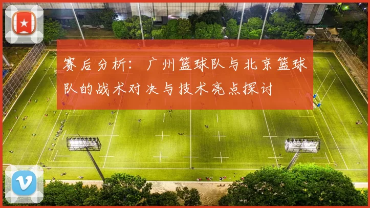 赛后分析：广州篮球队与北京篮球队的战术对决与技术亮点探讨
