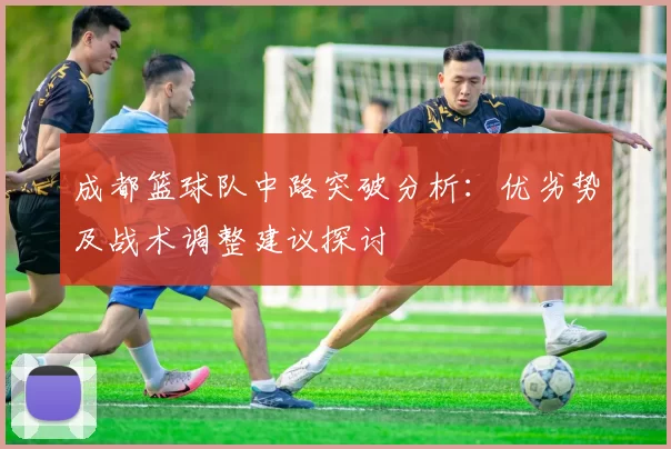 成都篮球队中路突破分析：优劣势及战术调整建议探讨