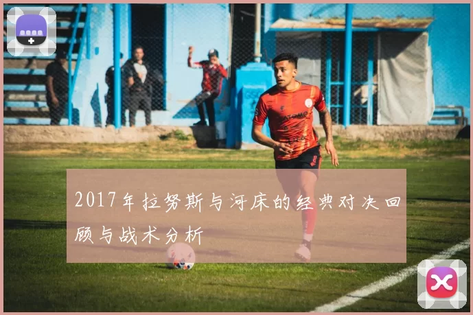 2017年拉努斯与河床的经典对决回顾与战术分析