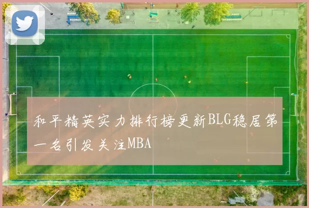 和平精英实力排行榜更新BLG稳居第一名引发关注MBA