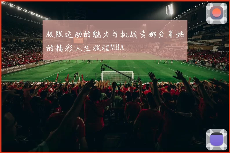 极限运动的魅力与挑战黄娜分享她的精彩人生旅程MBA