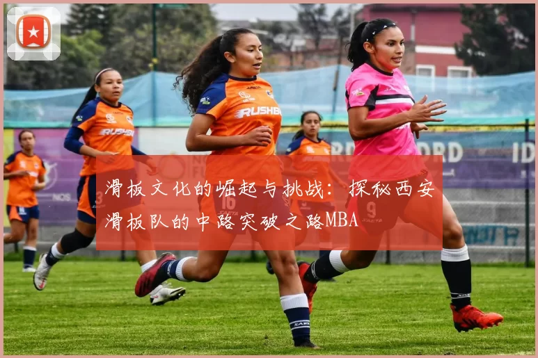 滑板文化的崛起与挑战：探秘西安滑板队的中路突破之路MBA