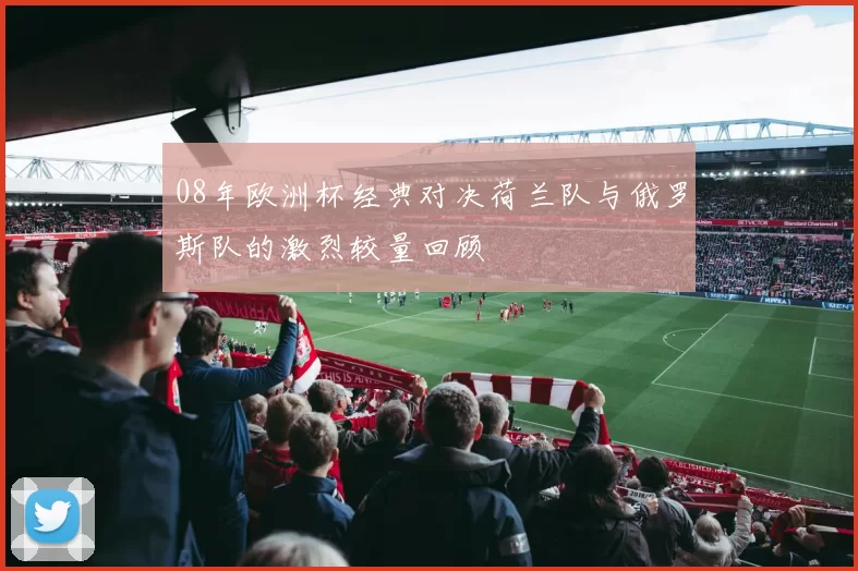 08年欧洲杯经典对决荷兰队与俄罗斯队的激烈较量回顾