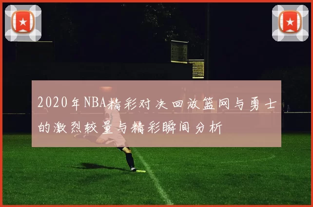 2020年NBA精彩对决回放篮网与勇士的激烈较量与精彩瞬间分析