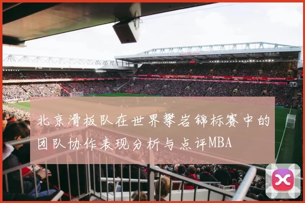 北京滑板队在世界攀岩锦标赛中的团队协作表现分析与点评MBA