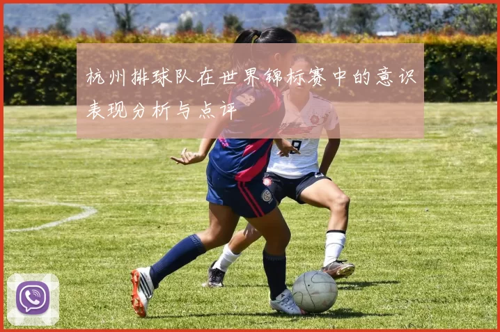 杭州排球队在世界锦标赛中的意识表现分析与点评