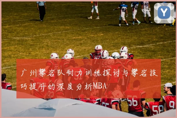 广州攀岩队耐力训练探讨与攀岩技巧提升的深度分析MBA