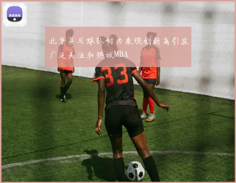 北京乒乓球队耐力表现创新高引发广泛关注和热议MBA