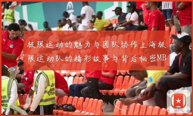 极限运动的魅力与团队协作上海极限运动队的精彩故事与背后秘密MBA