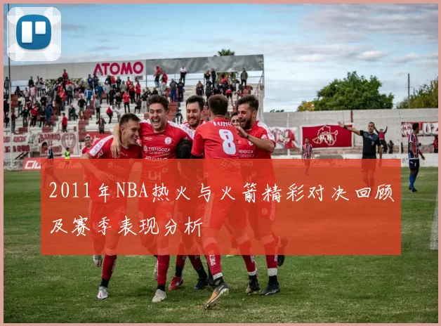 2011年NBA热火与火箭精彩对决回顾及赛季表现分析