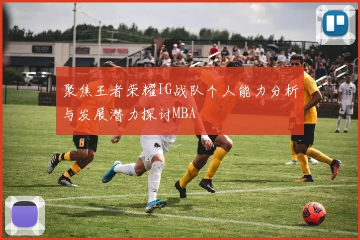 聚焦王者荣耀IG战队个人能力分析与发展潜力探讨MBA