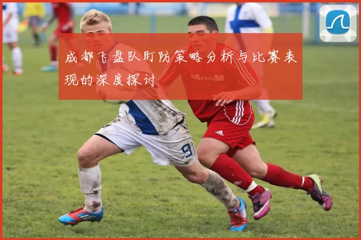 成都飞盘队盯防策略分析与比赛表现的深度探讨