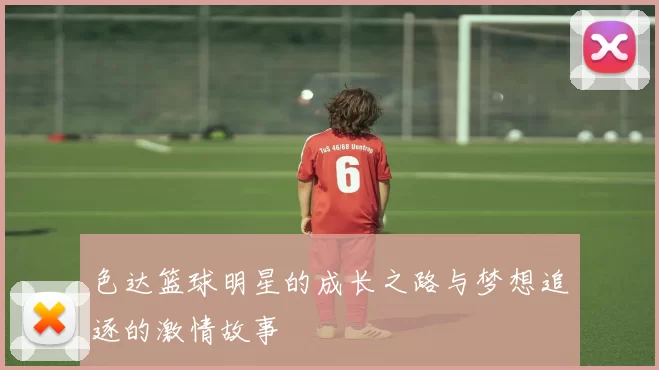 色达篮球明星的成长之路与梦想追逐的激情故事
