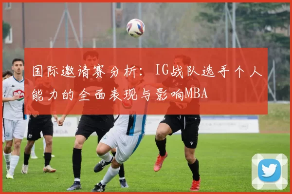 国际邀请赛分析：IG战队选手个人能力的全面表现与影响MBA