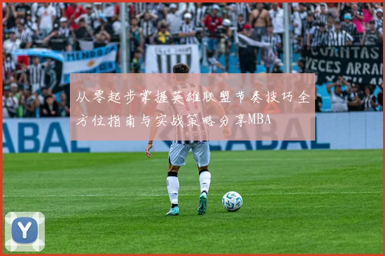 从零起步掌握英雄联盟节奏技巧全方位指南与实战策略分享MBA