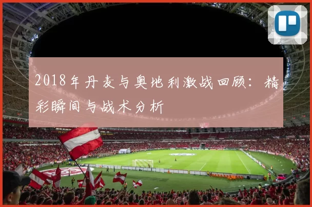 2018年丹麦与奥地利激战回顾：精彩瞬间与战术分析
