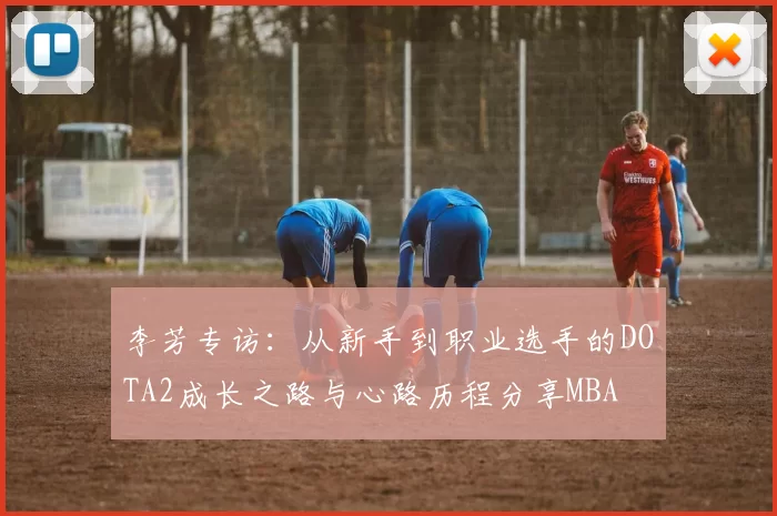 李芳专访：从新手到职业选手的DOTA2成长之路与心路历程分享MBA