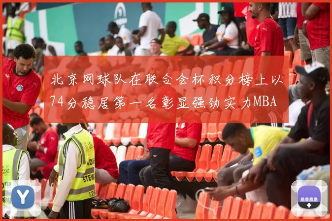 北京网球队在联合会杯积分榜上以74分稳居第一名彰显强劲实力MBA