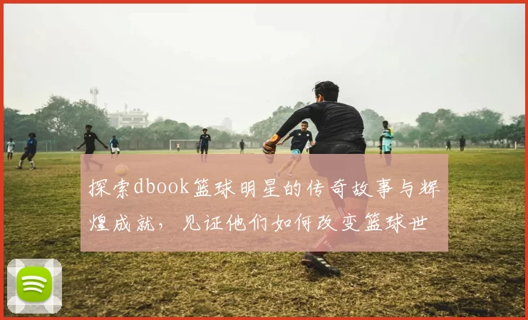 探索dbook篮球明星的传奇故事与辉煌成就，见证他们如何改变篮球世界