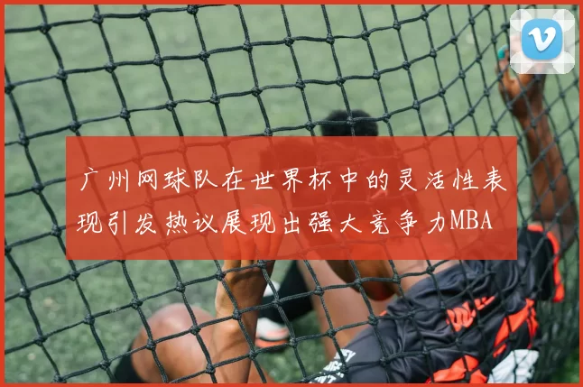 广州网球队在世界杯中的灵活性表现引发热议展现出强大竞争力MBA