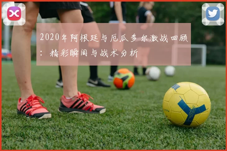 2020年阿根廷与厄瓜多尔激战回顾：精彩瞬间与战术分析